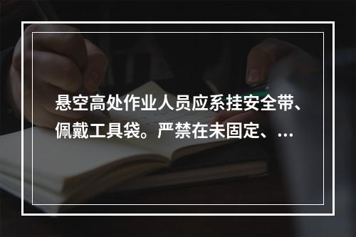 悬空高处作业人员应系挂安全带、佩戴工具袋。严禁在未固定、无