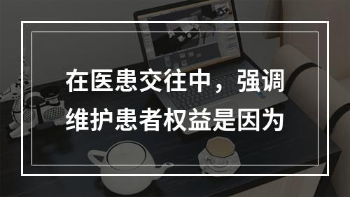 在医患交往中，强调维护患者权益是因为