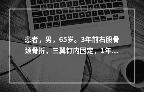 患者，男，65岁。3年前右股骨颈骨折，三翼钉内固定，1年前右