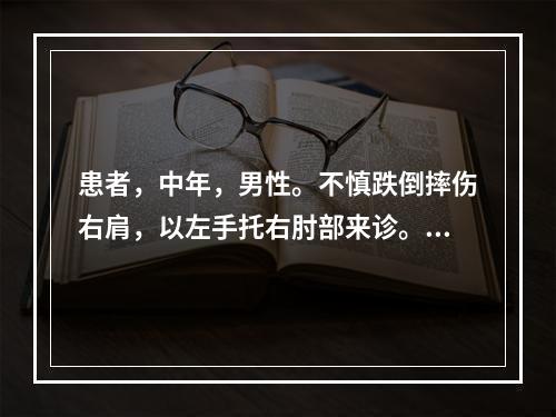 患者，中年，男性。不慎跌倒摔伤右肩，以左手托右肘部来诊。体检