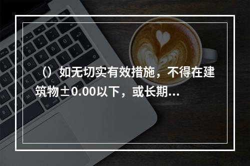 （）如无切实有效措施，不得在建筑物±0.00以下，或长期浸水