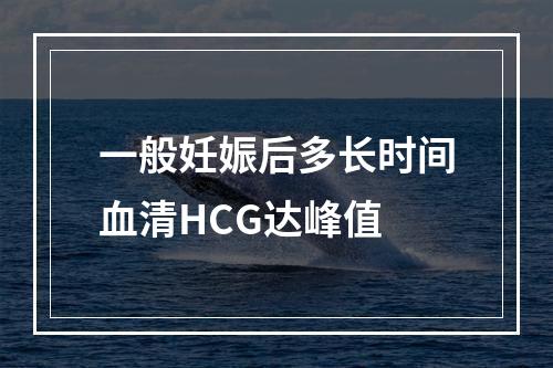 一般妊娠后多长时间血清HCG达峰值