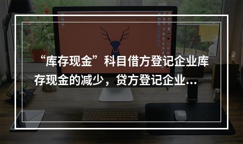 “库存现金”科目借方登记企业库存现金的减少，贷方登记企业库存