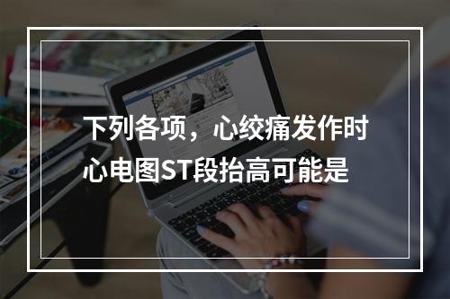 下列各项，心绞痛发作时心电图ST段抬高可能是