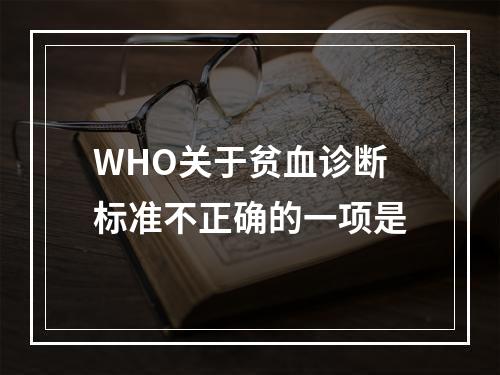 WHO关于贫血诊断标准不正确的一项是