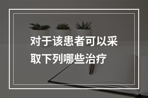 对于该患者可以采取下列哪些治疗