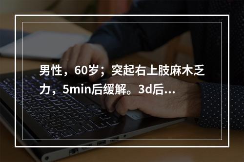 男性，60岁；突起右上肢麻木乏力，5min后缓解。3d后再发