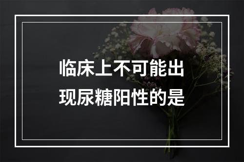 临床上不可能出现尿糖阳性的是