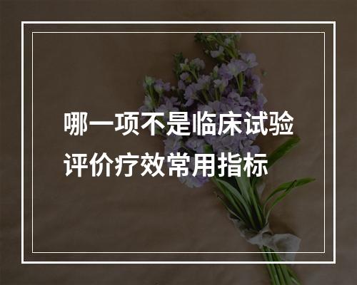 哪一项不是临床试验评价疗效常用指标