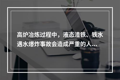 高炉冶炼过程中，液态渣铁、铁水遇水爆炸事故会造成严重的人身伤