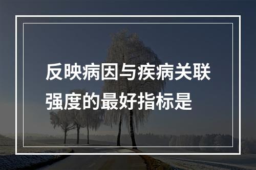 反映病因与疾病关联强度的最好指标是