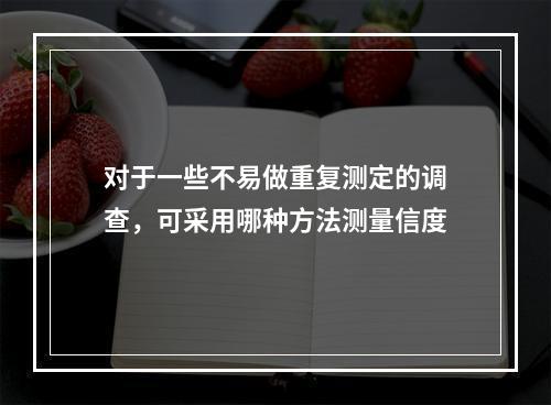 对于一些不易做重复测定的调查，可采用哪种方法测量信度