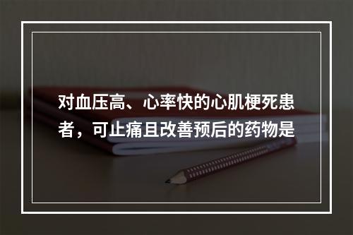 对血压高、心率快的心肌梗死患者，可止痛且改善预后的药物是