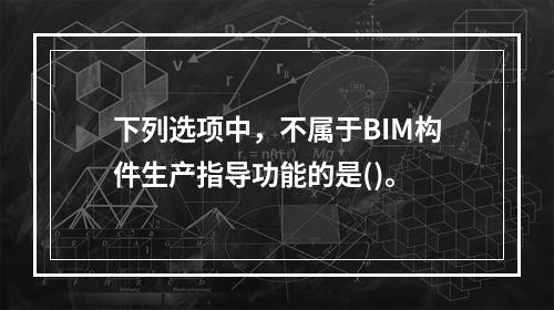 下列选项中，不属于BIM构件生产指导功能的是()。