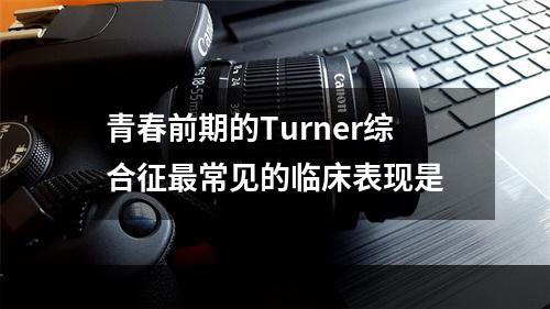 青春前期的Turner综合征最常见的临床表现是