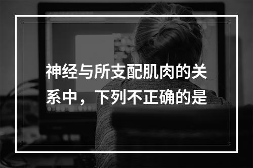 神经与所支配肌肉的关系中，下列不正确的是