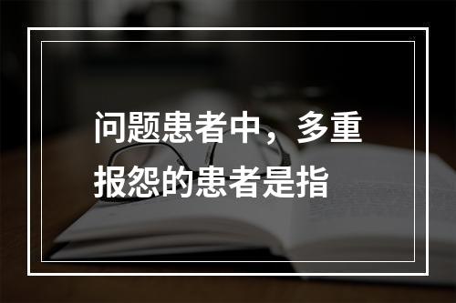 问题患者中，多重报怨的患者是指