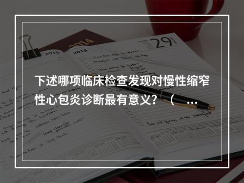 下述哪项临床检查发现对慢性缩窄性心包炎诊断最有意义？（　　）