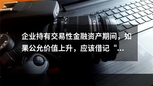 企业持有交易性金融资产期间，如果公允价值上升，应该借记“投资