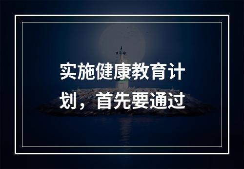 实施健康教育计划，首先要通过