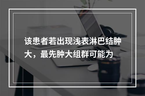 该患者若出现浅表淋巴结肿大，最先肿大组群可能为