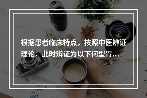 根据患者临床特点，按照中医辨证理论，此时辨证为以下何型胃痛