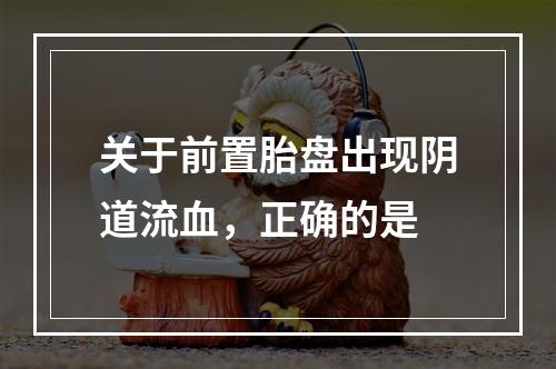 关于前置胎盘出现阴道流血，正确的是