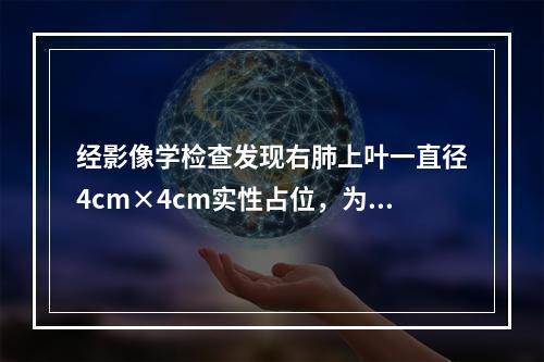 经影像学检查发现右肺上叶一直径4cm×4cm实性占位，为进一