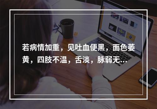 若病情加重，见吐血便黑，面色萎黄，四肢不温，舌淡，脉弱无力，