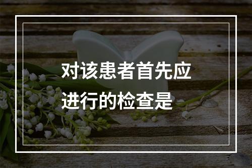 对该患者首先应进行的检查是