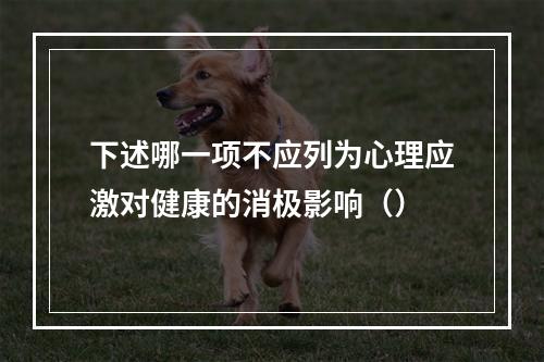 下述哪一项不应列为心理应激对健康的消极影响（）