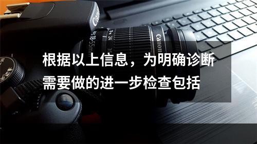 根据以上信息，为明确诊断需要做的进一步检查包括