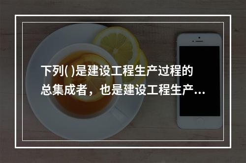 下列( )是建设工程生产过程的总集成者，也是建设工程生产过程