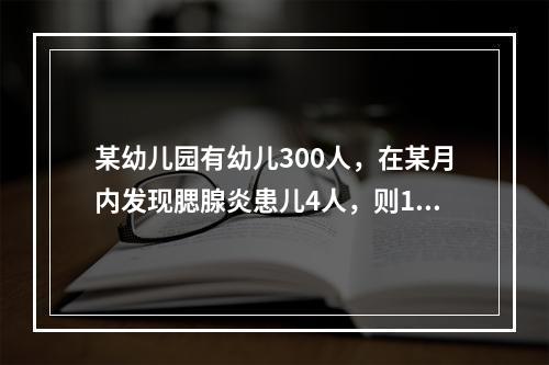 某幼儿园有幼儿300人，在某月内发现腮腺炎患儿4人，则1．3