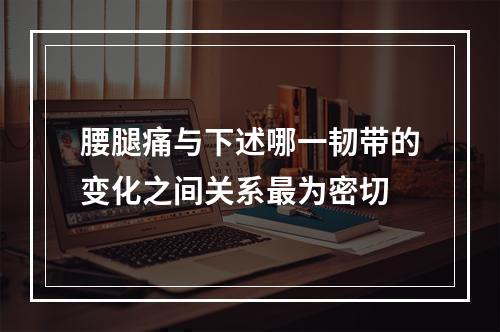 腰腿痛与下述哪一韧带的变化之间关系最为密切