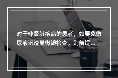 对于非肾脏疾病的患者，如要免做尿液沉渣显微镜检查，则前提是：