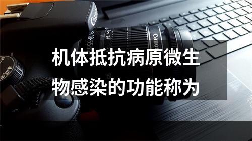 机体抵抗病原微生物感染的功能称为