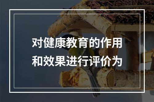 对健康教育的作用和效果进行评价为