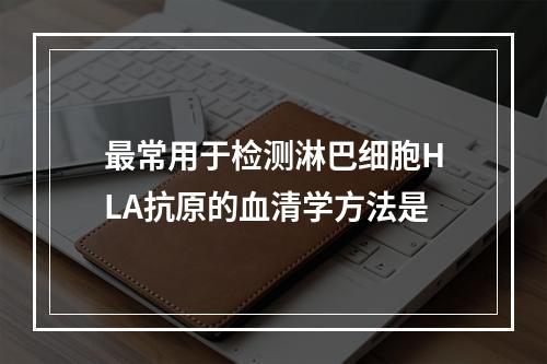 最常用于检测淋巴细胞HLA抗原的血清学方法是