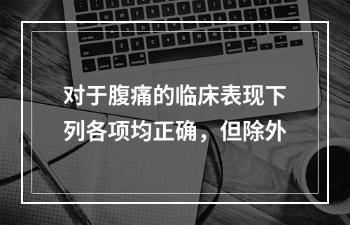 对于腹痛的临床表现下列各项均正确，但除外