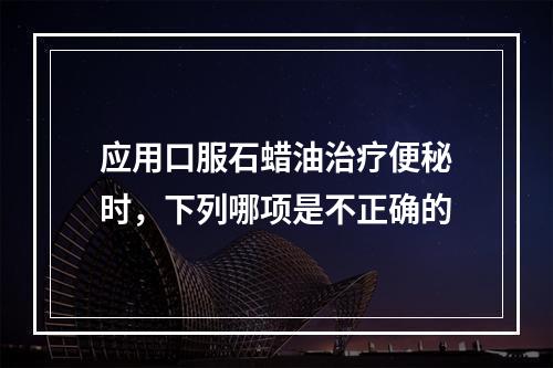 应用口服石蜡油治疗便秘时，下列哪项是不正确的