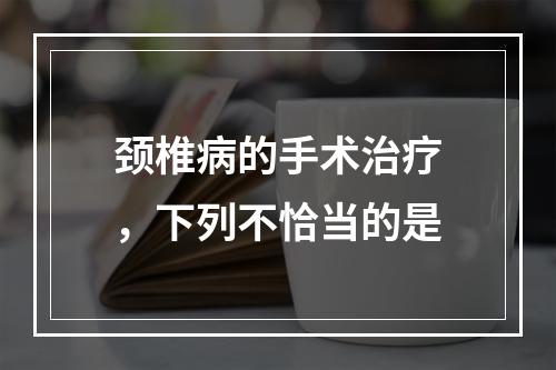 颈椎病的手术治疗，下列不恰当的是