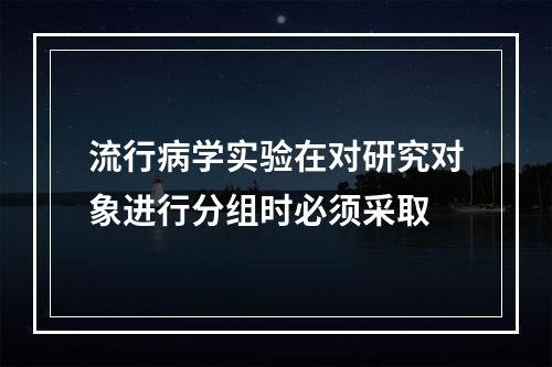 流行病学实验在对研究对象进行分组时必须采取