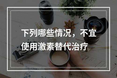 下列哪些情况，不宜使用激素替代治疗