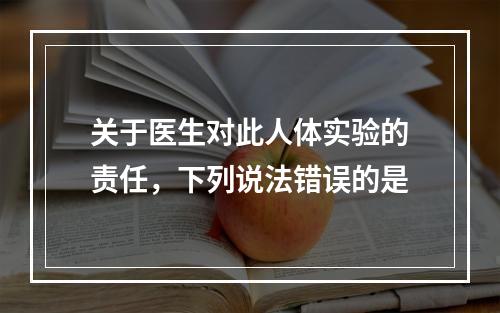 关于医生对此人体实验的责任，下列说法错误的是