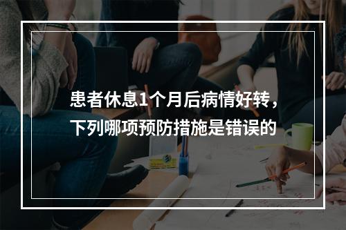 患者休息1个月后病情好转，下列哪项预防措施是错误的