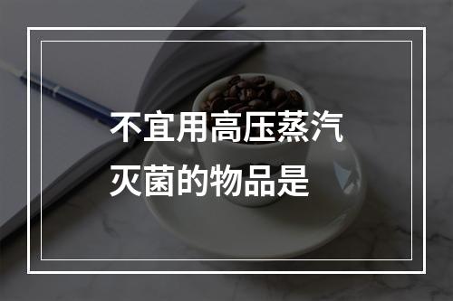 不宜用高压蒸汽灭菌的物品是