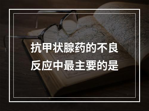 抗甲状腺药的不良反应中最主要的是