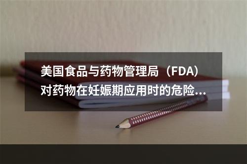 美国食品与药物管理局（FDA）对药物在妊娠期应用时的危险性分