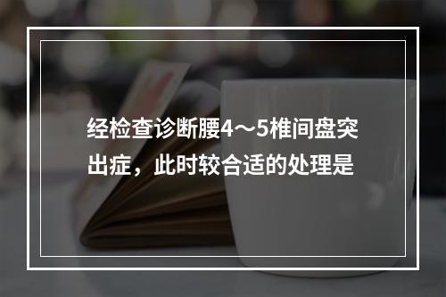 经检查诊断腰4～5椎间盘突出症，此时较合适的处理是